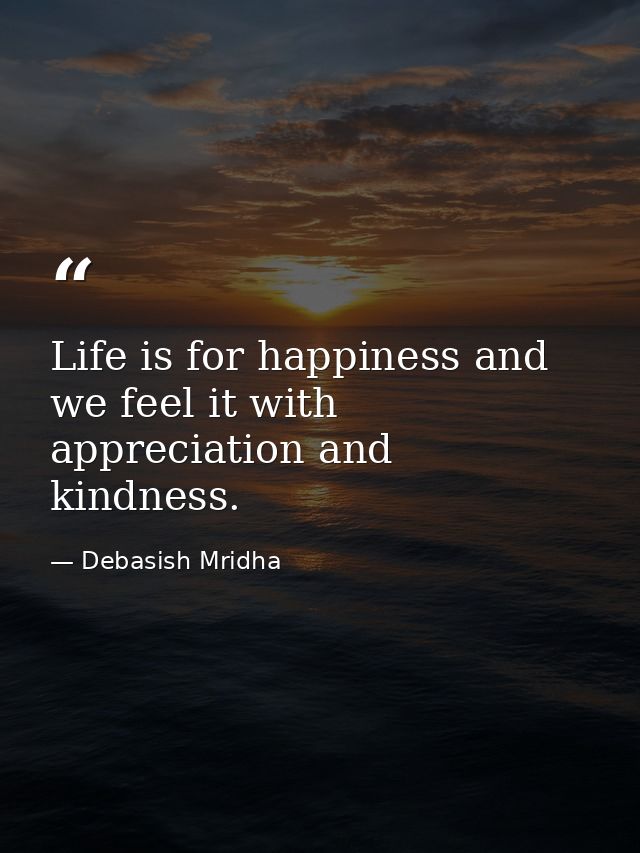 Life is for happiness and we feel it with appreciation and kindness. — Debasish Mridha