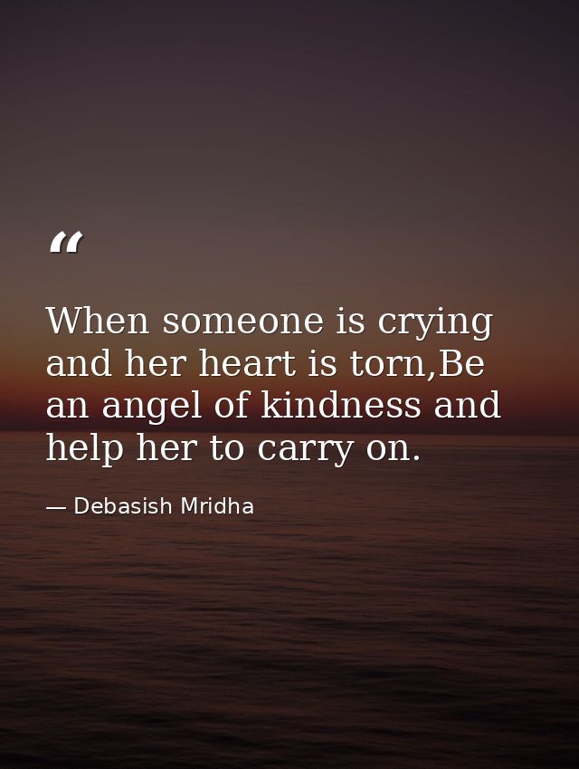 When someone is crying and her heart is torn,Be an angel of kindness and help her to carry on. — Debasish Mridha