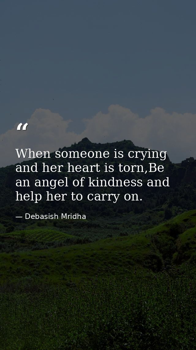When someone is crying and her heart is torn,Be an angel of kindness and help her to carry on. — Debasish Mridha