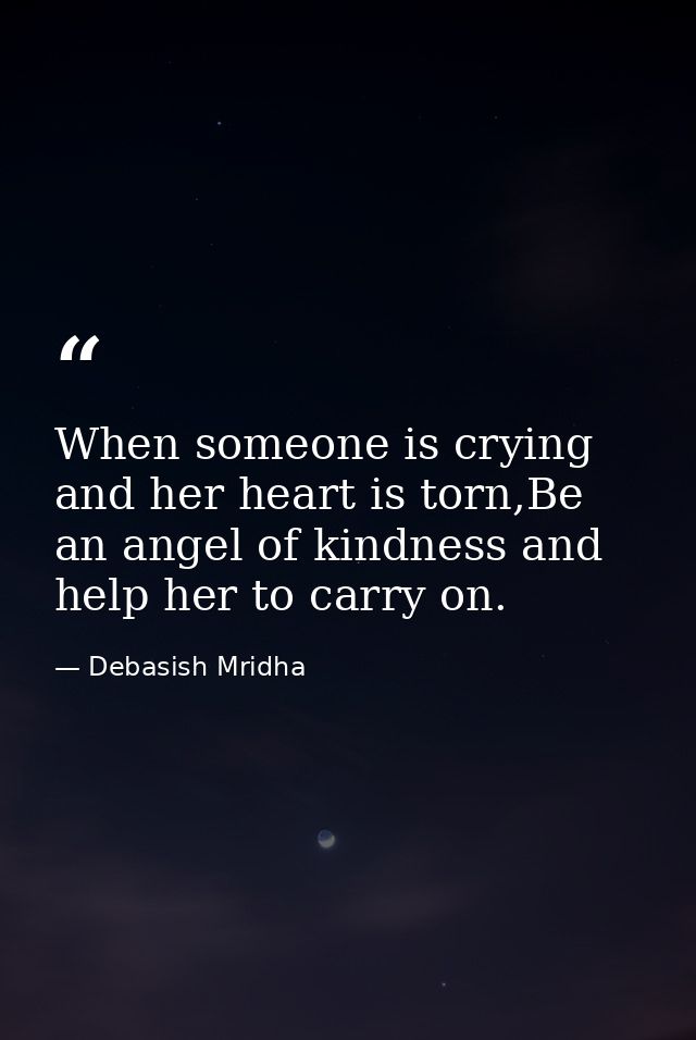 When someone is crying and her heart is torn,Be an angel of kindness and help her to carry on. — Debasish Mridha