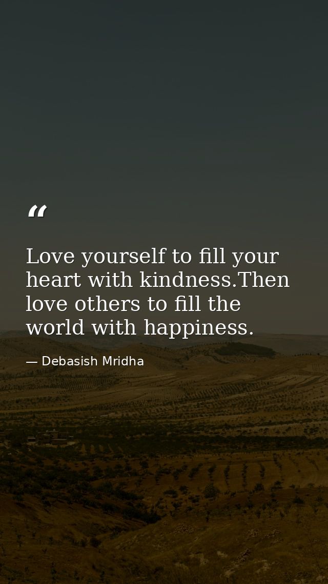 Love yourself to fill your heart with kindness.Then love others to fill the world with happiness. — Debasish Mridha
