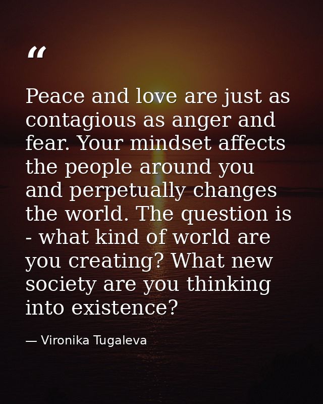 Peace and love are just as contagious as anger and fear. Your mindset affects the people around you and perpetually chan — Vironika Tugaleva