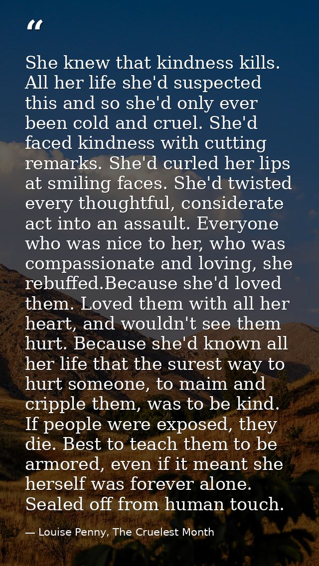 She knew that kindness kills. All her life she'd suspected this and so she'd only ever been cold and cruel. She'd faced  — Louise Penny, The Cruelest Month