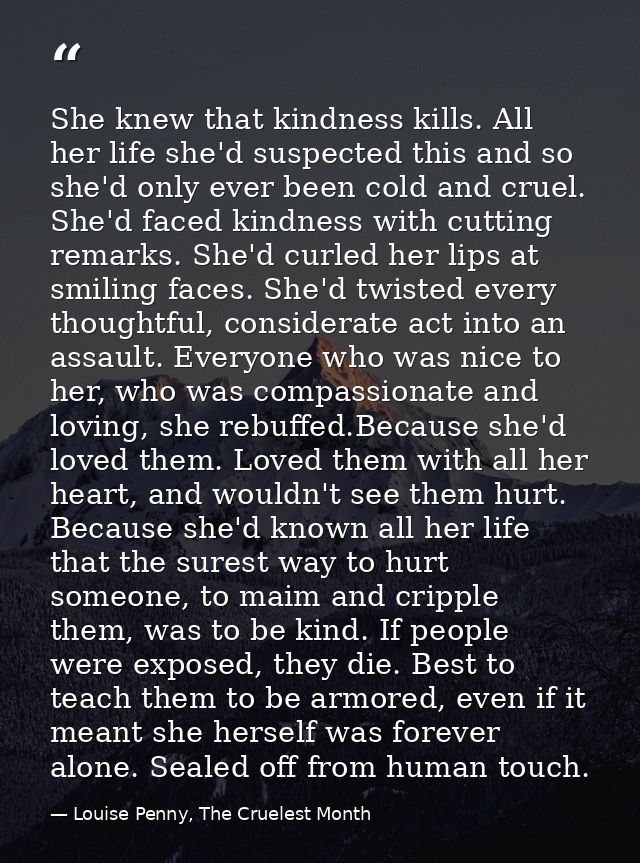 She knew that kindness kills. All her life she'd suspected this and so she'd only ever been cold and cruel. She'd faced  — Louise Penny, The Cruelest Month
