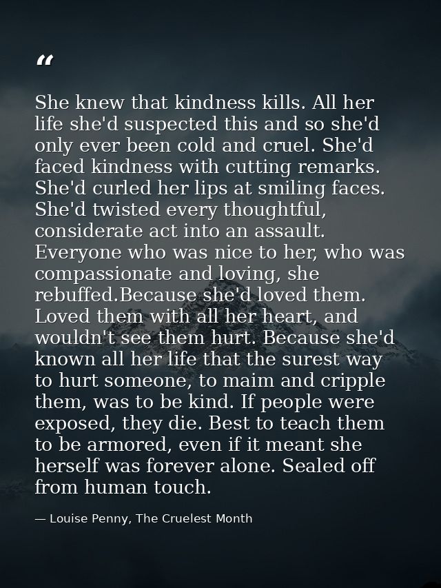 She knew that kindness kills. All her life she'd suspected this and so she'd only ever been cold and cruel. She'd faced  — Louise Penny, The Cruelest Month