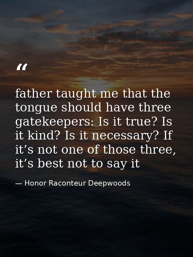 father taught me that the tongue should have three gatekeepers: Is it true? Is it kind? Is it necessary? If it’s not one — Honor Raconteur Deepwoods