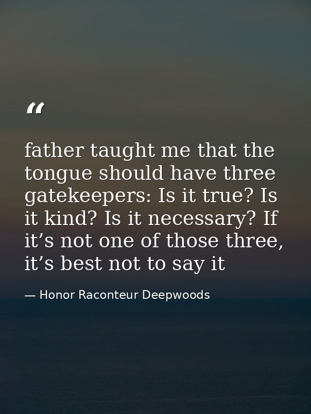 father taught me that the tongue should have three gatekeepers: Is it true? Is it kind? Is it necessary? If it’s not one — Honor Raconteur Deepwoods