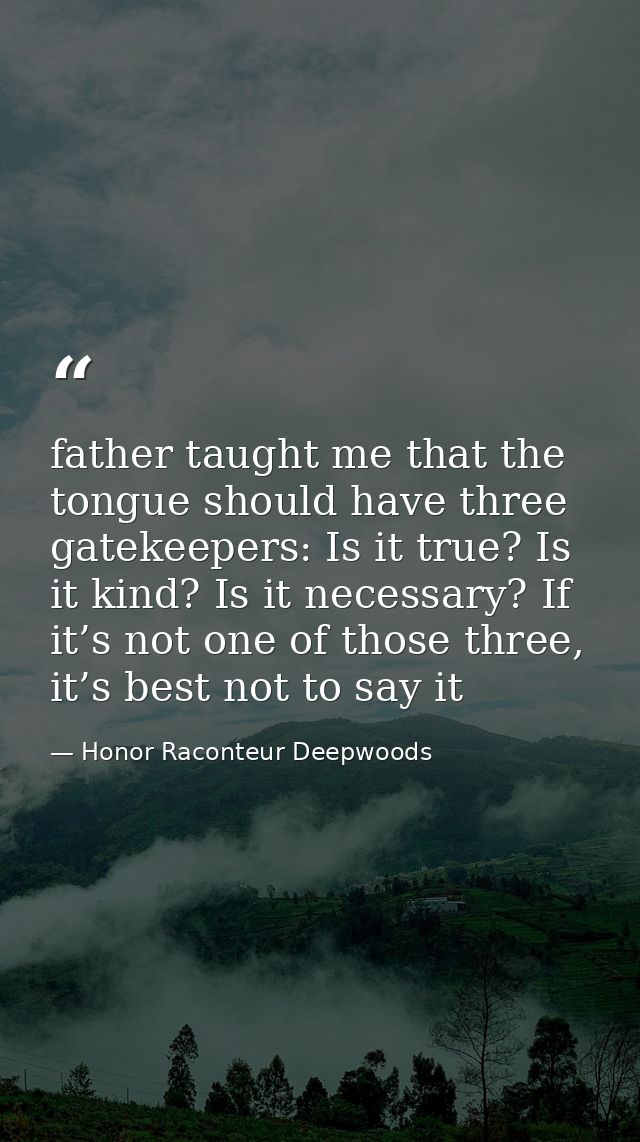 father taught me that the tongue should have three gatekeepers: Is it true? Is it kind? Is it necessary? If it’s not one — Honor Raconteur Deepwoods