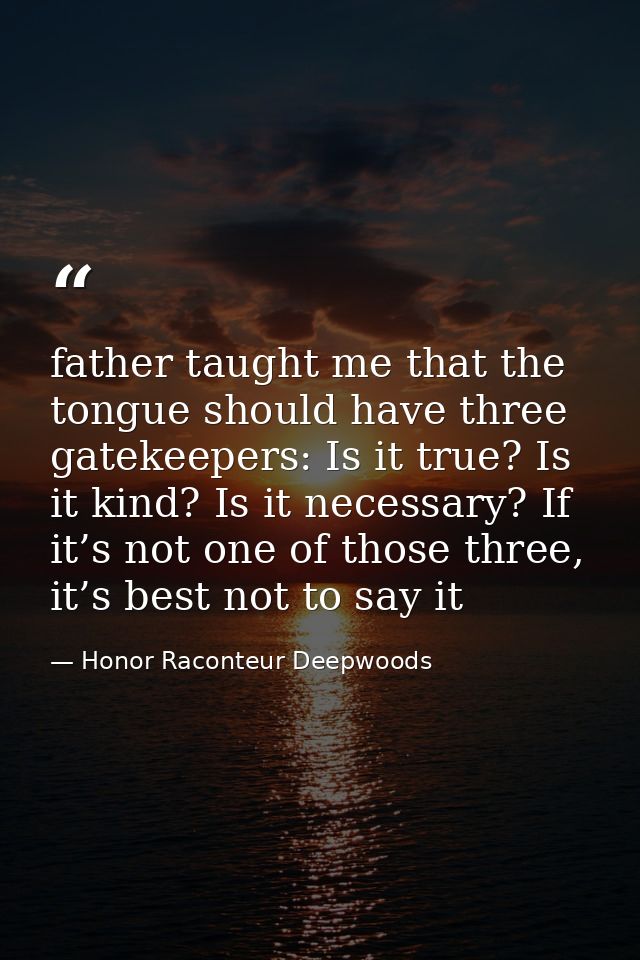 father taught me that the tongue should have three gatekeepers: Is it true? Is it kind? Is it necessary? If it’s not one — Honor Raconteur Deepwoods