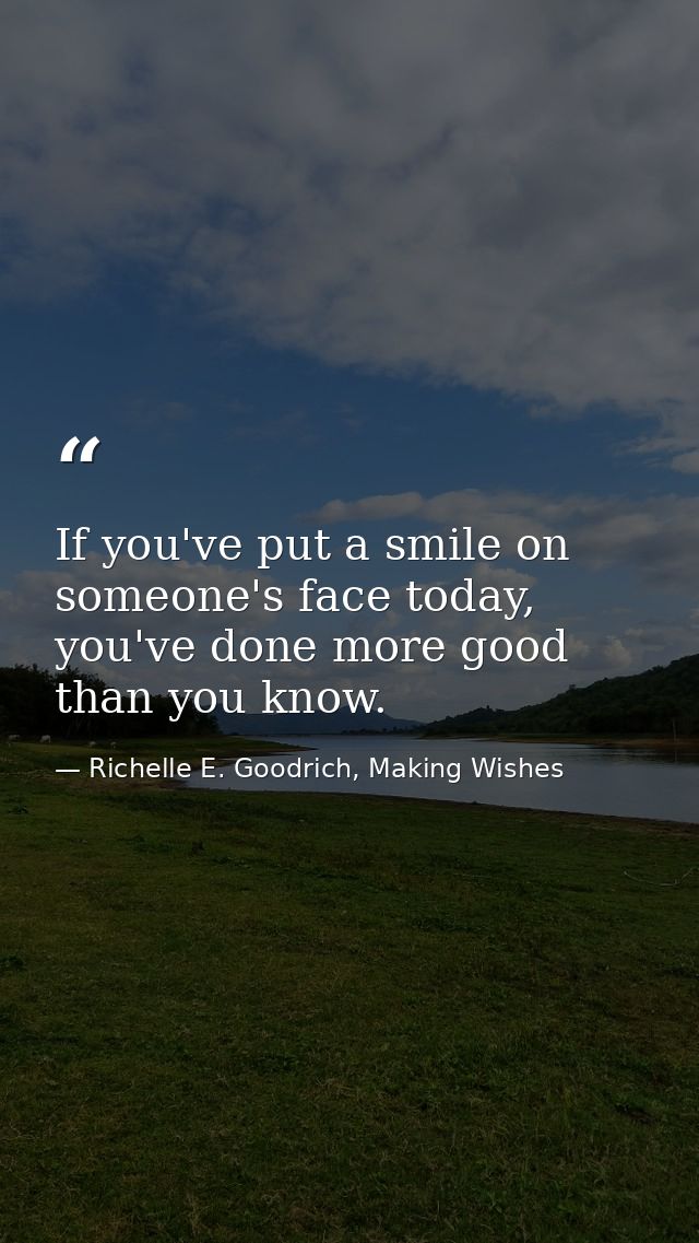 If you've put a smile on someone's face today, you've done more good than you know. — Richelle E. Goodrich, Making Wishes
