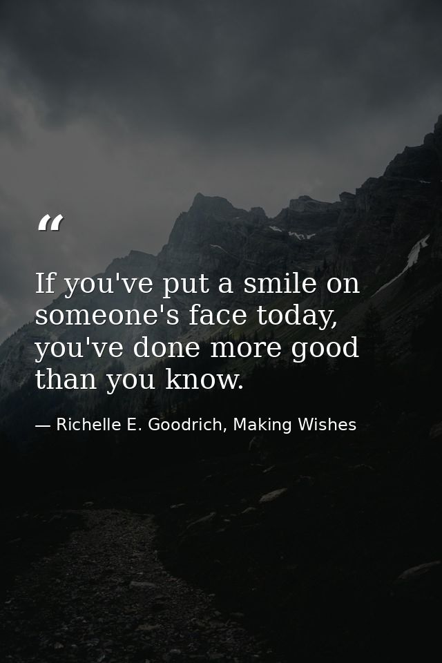 If you've put a smile on someone's face today, you've done more good than you know. — Richelle E. Goodrich, Making Wishes