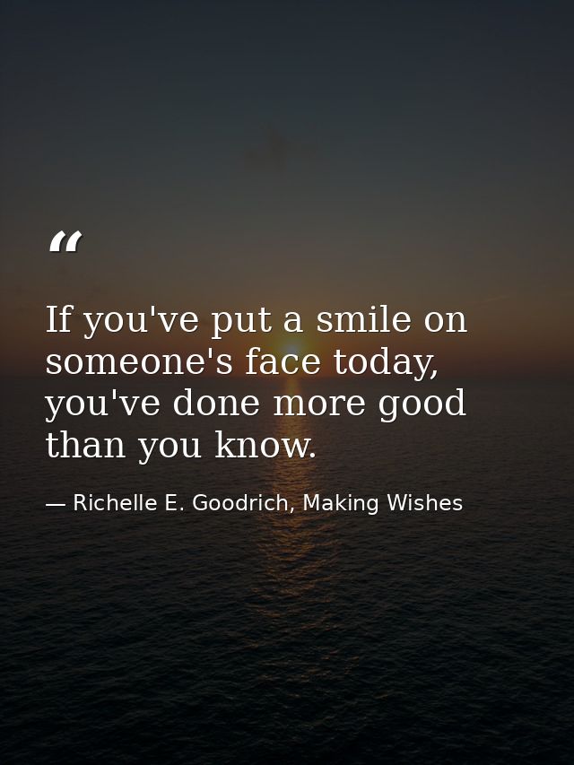 If you've put a smile on someone's face today, you've done more good than you know. — Richelle E. Goodrich, Making Wishes