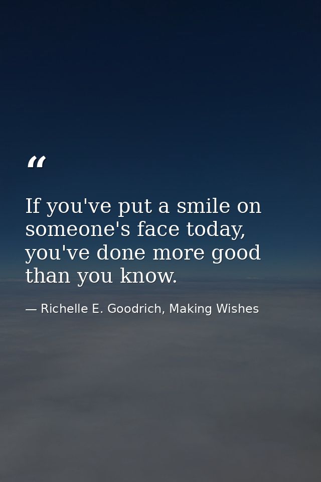 If you've put a smile on someone's face today, you've done more good than you know. — Richelle E. Goodrich, Making Wishes