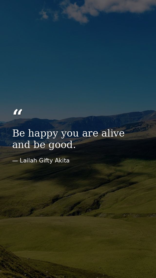 Be happy you are alive and be good. — Lailah Gifty Akita