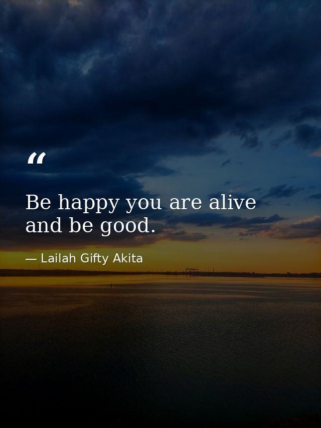 Be happy you are alive and be good. — Lailah Gifty Akita