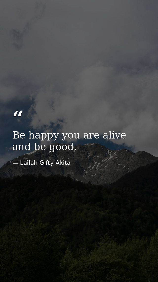 Be happy you are alive and be good. — Lailah Gifty Akita