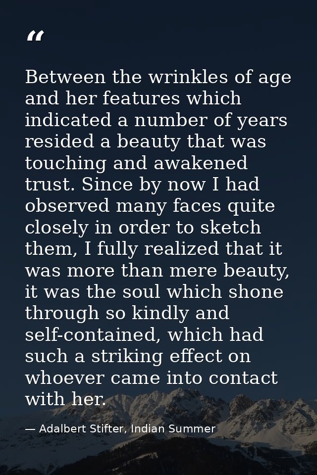 Between the wrinkles of age and her features which indicated a number of years resided a beauty that was touching and aw — Adalbert Stifter, Indian Summer