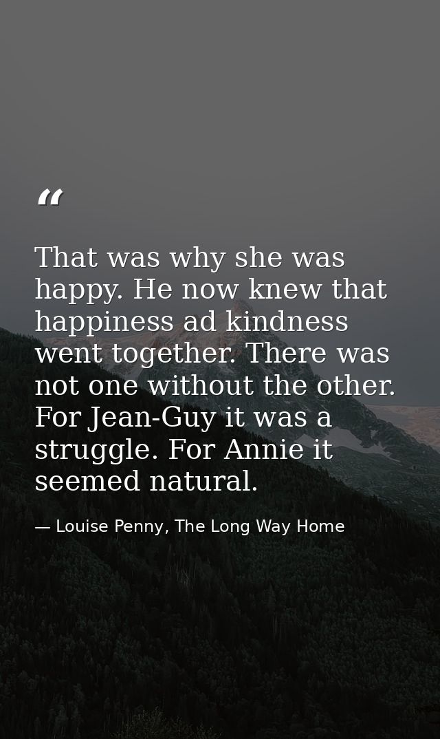 That was why she was happy. He now knew that happiness ad kindness went together. There was not one without the other. F — Louise Penny, The Long Way Home
