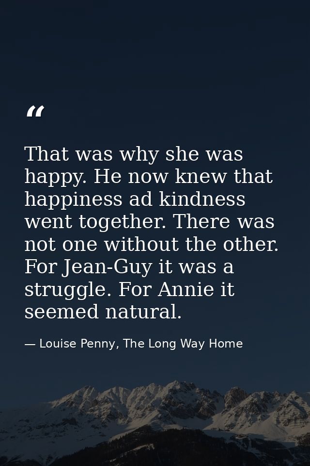 That was why she was happy. He now knew that happiness ad kindness went together. There was not one without the other. F — Louise Penny, The Long Way Home
