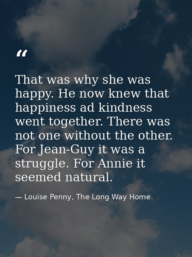 That was why she was happy. He now knew that happiness ad kindness went together. There was not one without the other. F — Louise Penny, The Long Way Home