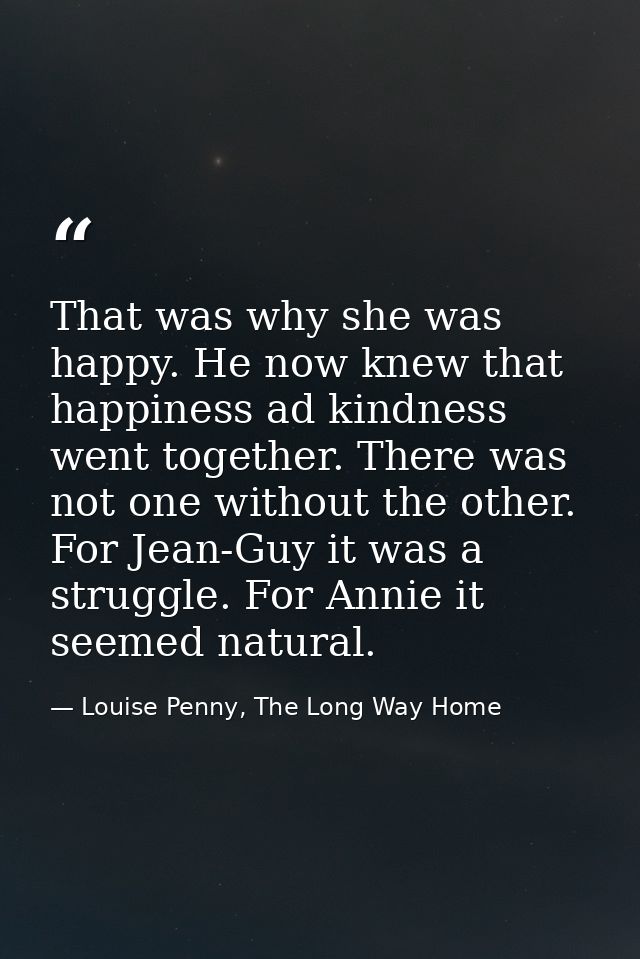 That was why she was happy. He now knew that happiness ad kindness went together. There was not one without the other. F — Louise Penny, The Long Way Home