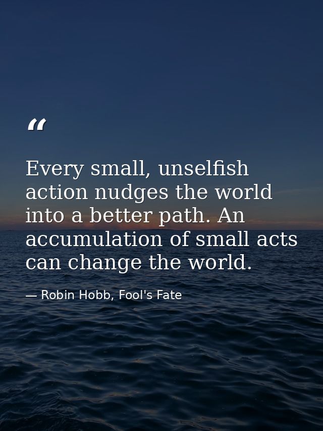 Every small, unselfish action nudges the world into a better path. An accumulation of small acts can change the world. — Robin Hobb, Fool's Fate