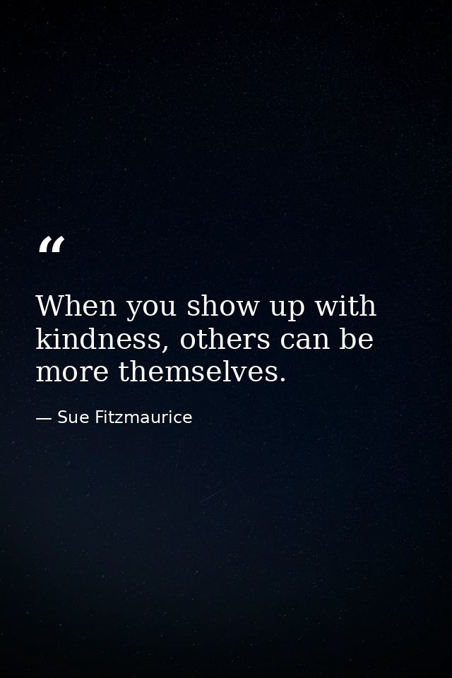When you show up with kindness, others can be more themselves. — Sue Fitzmaurice