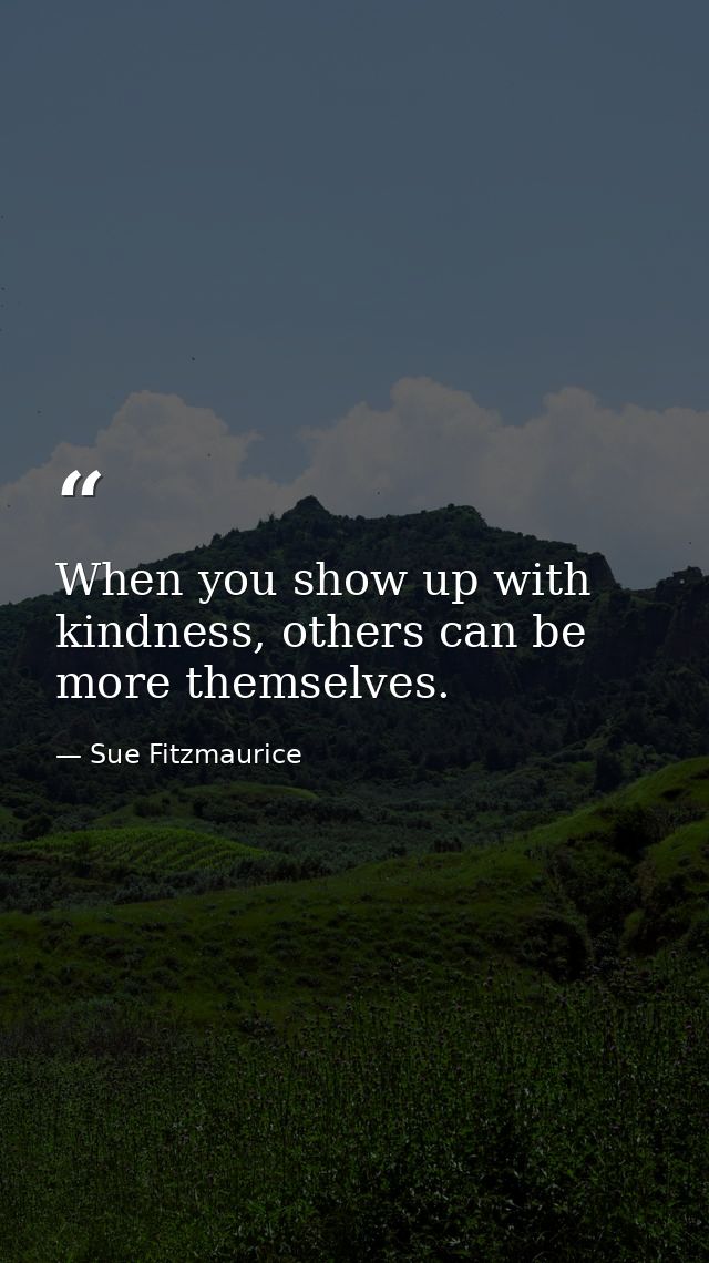 When you show up with kindness, others can be more themselves. — Sue Fitzmaurice