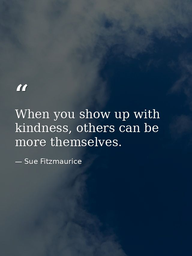 When you show up with kindness, others can be more themselves. — Sue Fitzmaurice