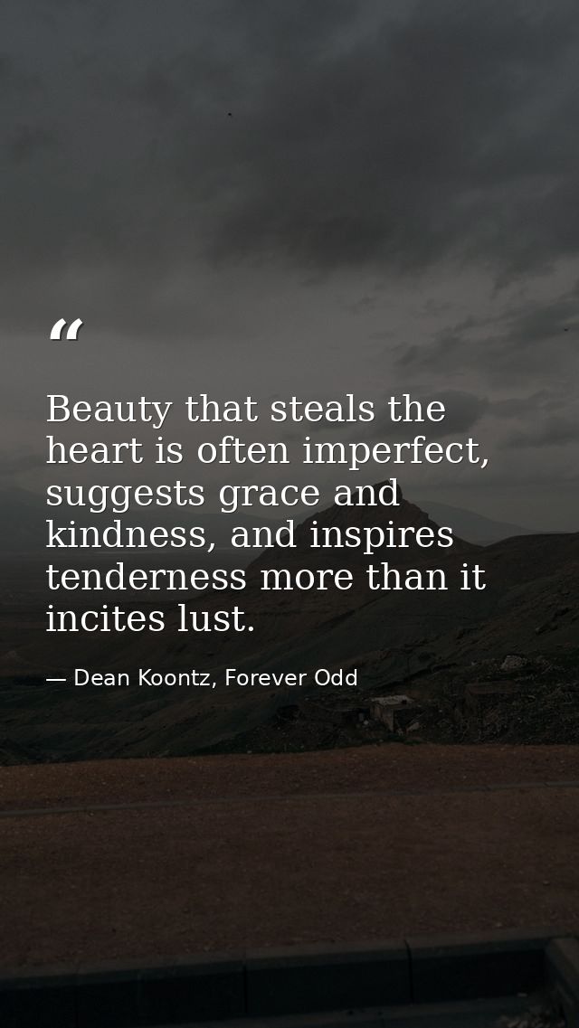 Beauty that steals the heart is often imperfect, suggests grace and kindness, and inspires tenderness more than it incit — Dean Koontz, Forever Odd