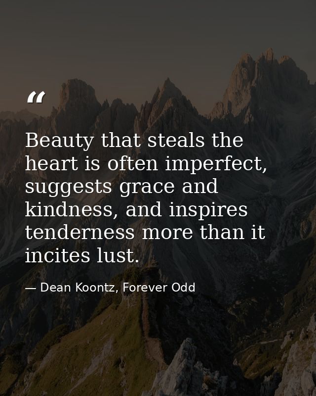 Beauty that steals the heart is often imperfect, suggests grace and kindness, and inspires tenderness more than it incit — Dean Koontz, Forever Odd