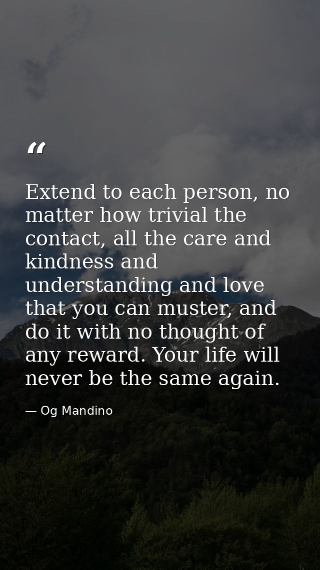 Extend to each person, no matter how trivial the contact, all the care and kindness and understanding and love that you  — Og Mandino