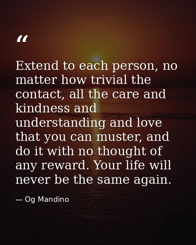 Extend to each person, no matter how trivial the contact, all the care and kindness and understanding and love that you  — Og Mandino