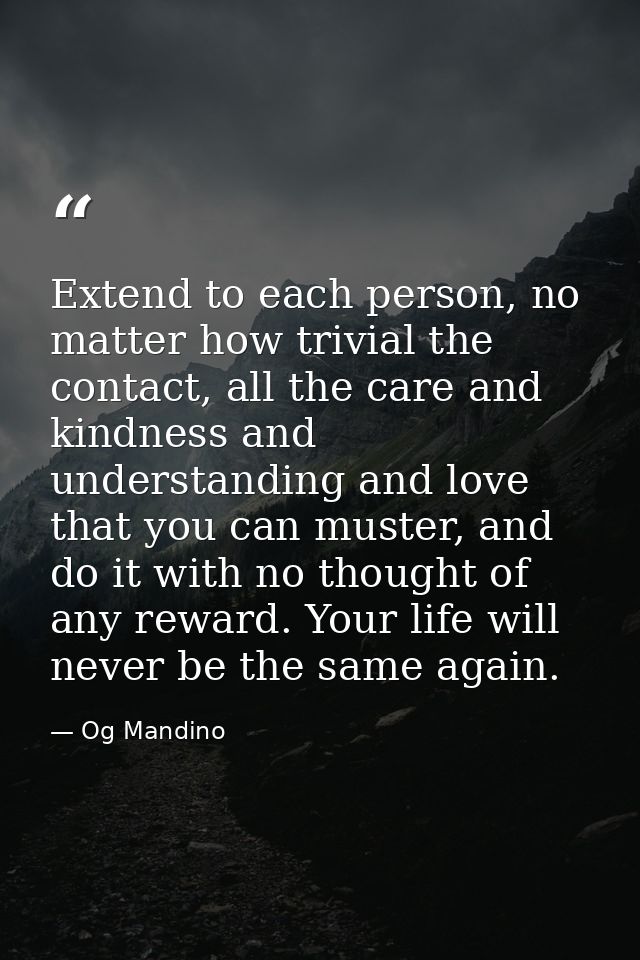 Extend to each person, no matter how trivial the contact, all the care and kindness and understanding and love that you  — Og Mandino