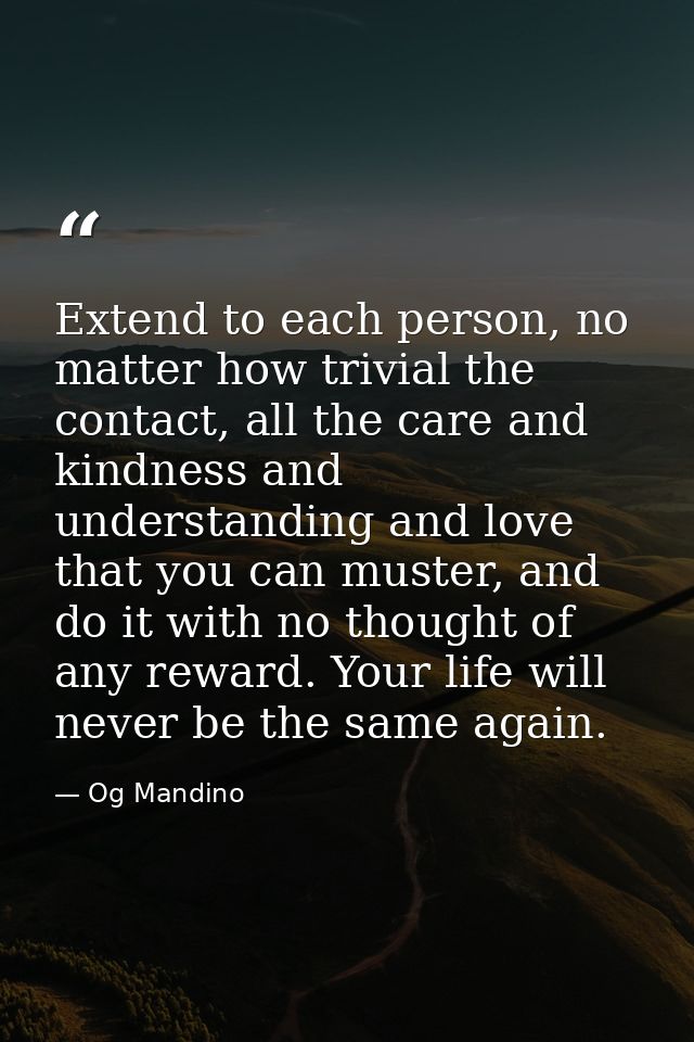 Extend to each person, no matter how trivial the contact, all the care and kindness and understanding and love that you  — Og Mandino