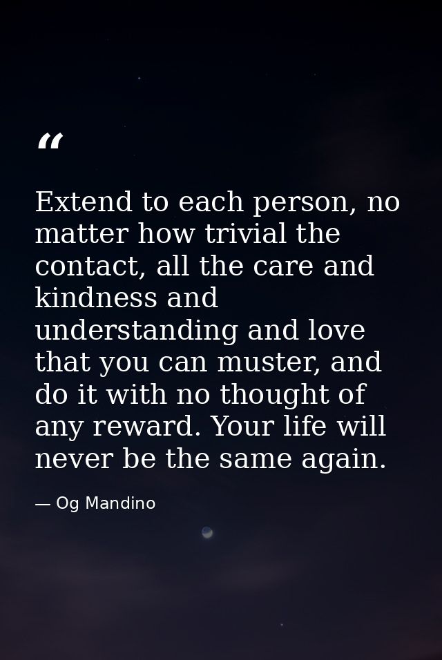 Extend to each person, no matter how trivial the contact, all the care and kindness and understanding and love that you  — Og Mandino