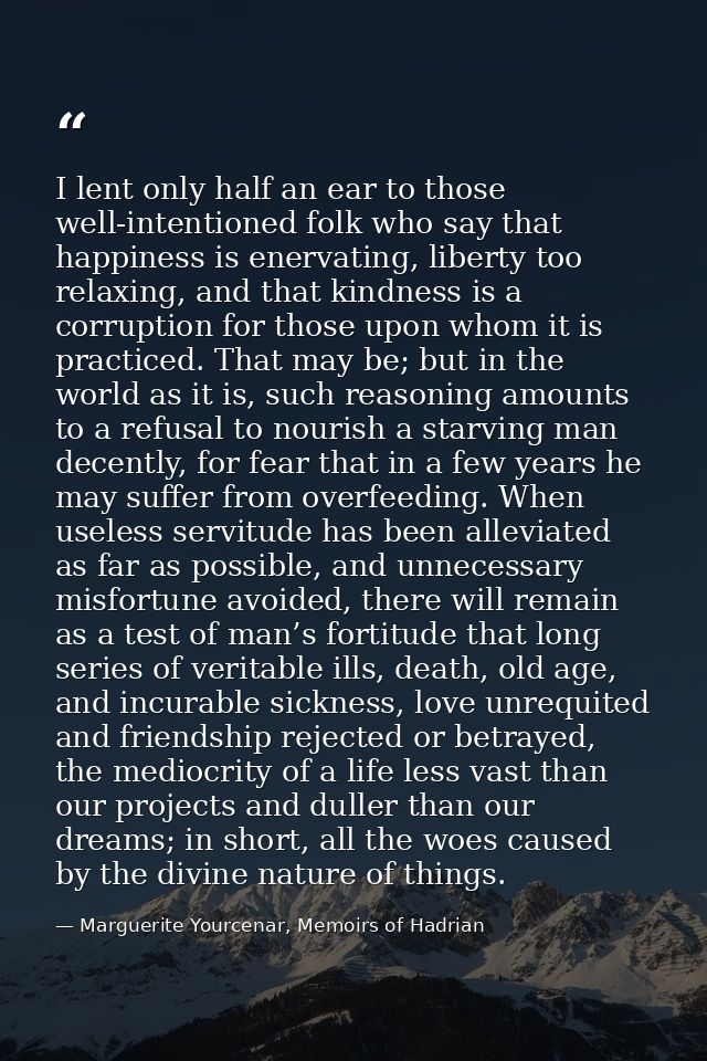 I lent only half an ear to those well-intentioned folk who say that happiness is enervating, liberty too relaxing, and t — Marguerite Yourcenar, Memoirs of Hadrian