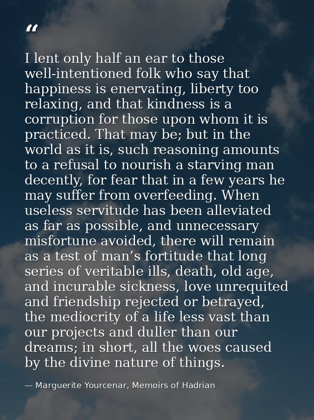 I lent only half an ear to those well-intentioned folk who say that happiness is enervating, liberty too relaxing, and t — Marguerite Yourcenar, Memoirs of Hadrian