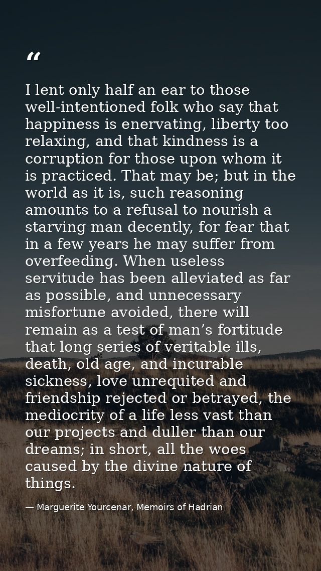 I lent only half an ear to those well-intentioned folk who say that happiness is enervating, liberty too relaxing, and t — Marguerite Yourcenar, Memoirs of Hadrian