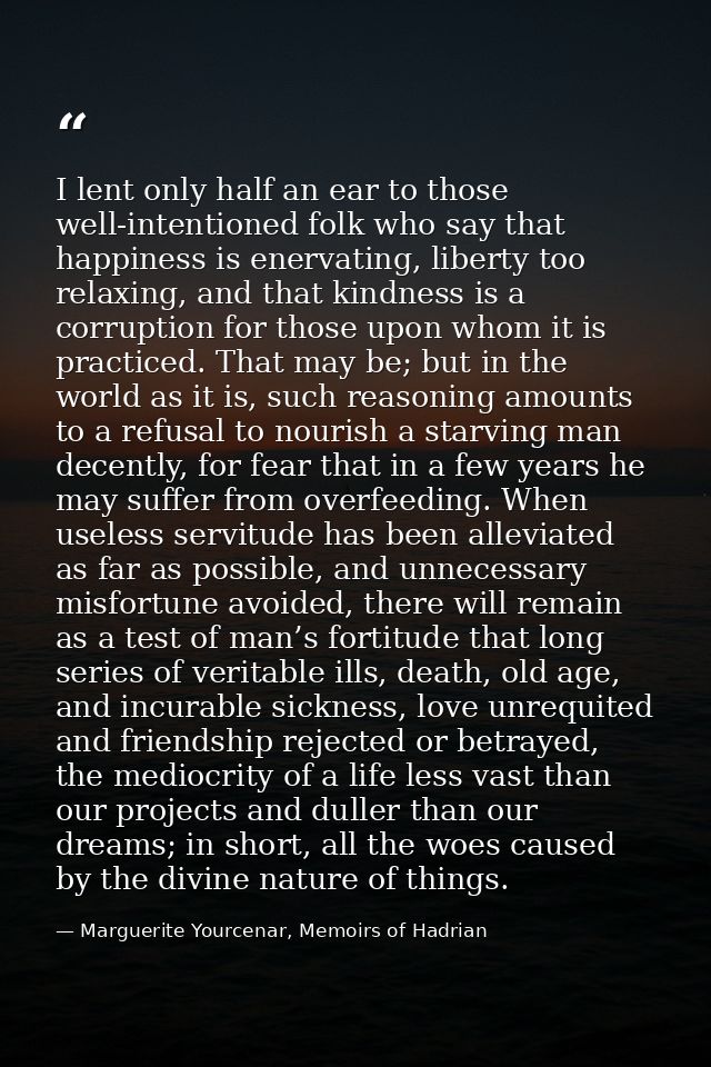 I lent only half an ear to those well-intentioned folk who say that happiness is enervating, liberty too relaxing, and t — Marguerite Yourcenar, Memoirs of Hadrian