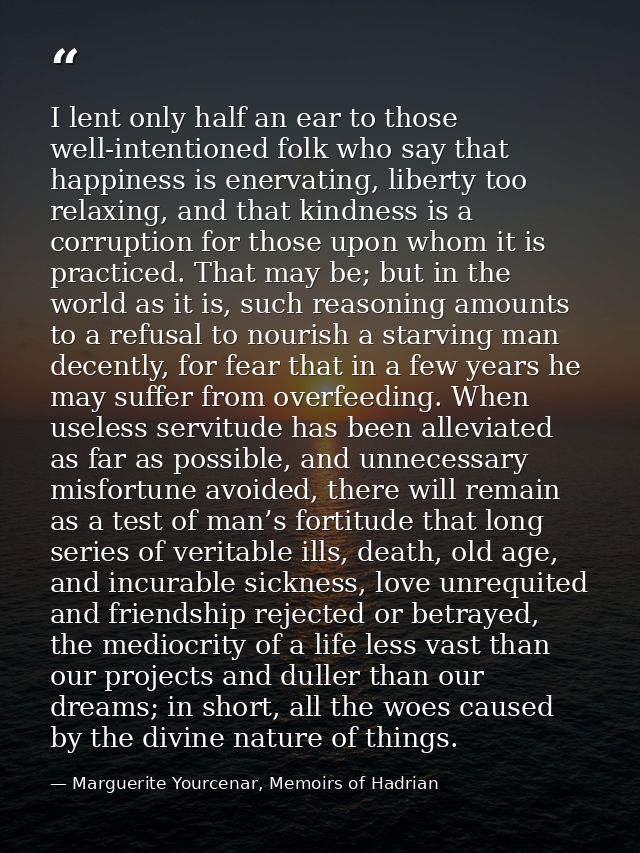 I lent only half an ear to those well-intentioned folk who say that happiness is enervating, liberty too relaxing, and t — Marguerite Yourcenar, Memoirs of Hadrian