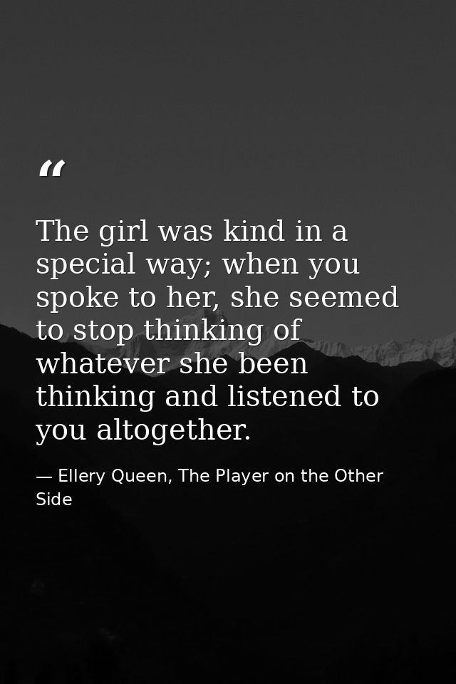 The girl was kind in a special way; when you spoke to her, she seemed to stop thinking of whatever she been thinking and — Ellery Queen, The Player on the Other Side