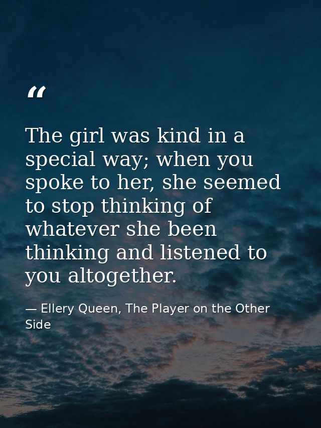 The girl was kind in a special way; when you spoke to her, she seemed to stop thinking of whatever she been thinking and — Ellery Queen, The Player on the Other Side