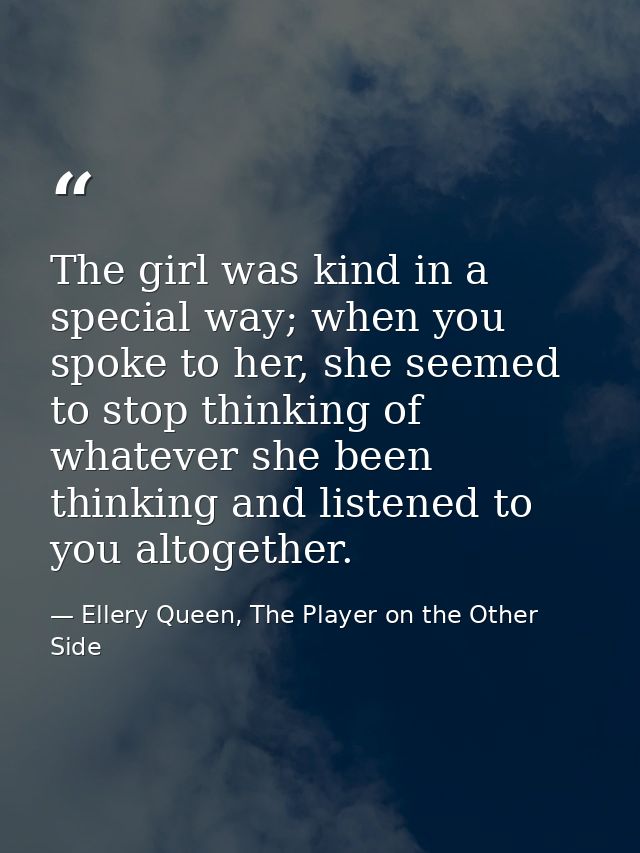 The girl was kind in a special way; when you spoke to her, she seemed to stop thinking of whatever she been thinking and — Ellery Queen, The Player on the Other Side