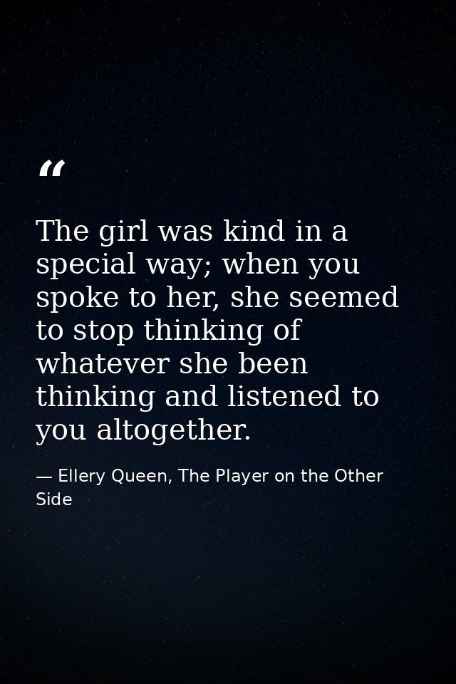 The girl was kind in a special way; when you spoke to her, she seemed to stop thinking of whatever she been thinking and — Ellery Queen, The Player on the Other Side