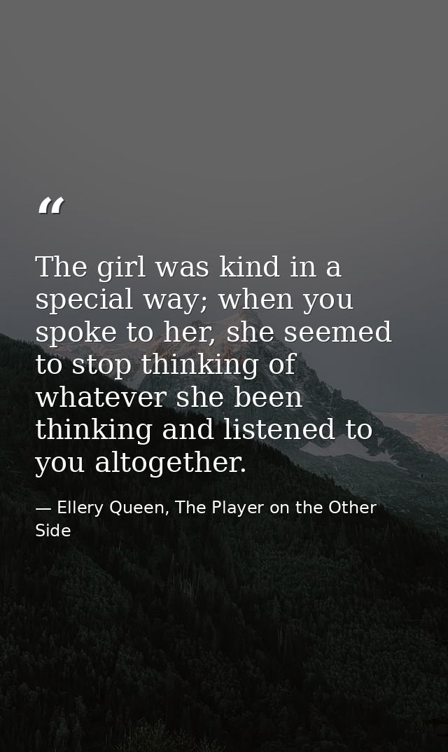 The girl was kind in a special way; when you spoke to her, she seemed to stop thinking of whatever she been thinking and — Ellery Queen, The Player on the Other Side
