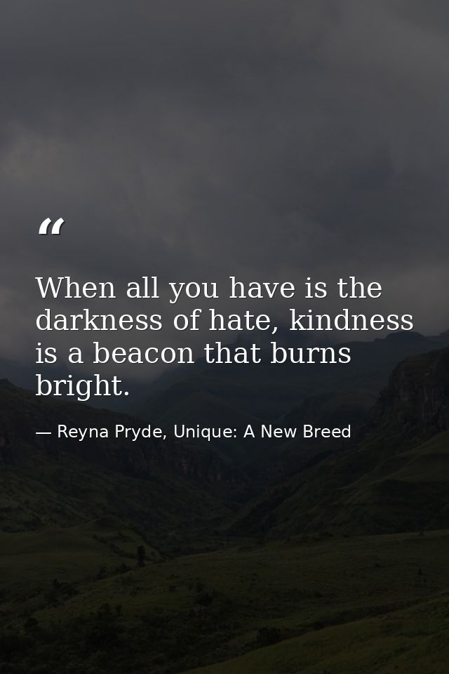 When all you have is the darkness of hate, kindness is a beacon that burns bright. — Reyna Pryde, Unique: A New Breed