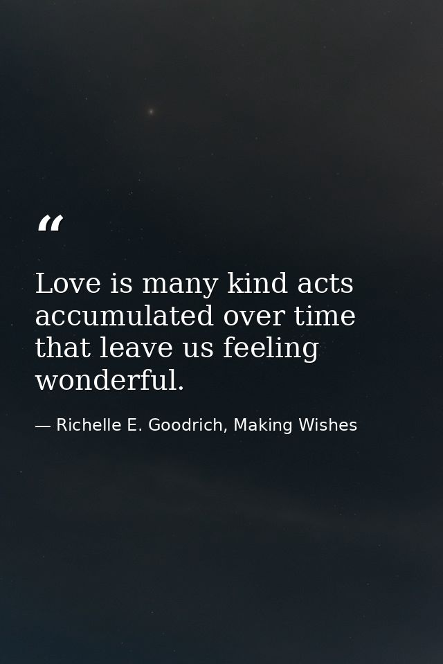Love is many kind acts accumulated over time that leave us feeling wonderful. — Richelle E. Goodrich, Making Wishes