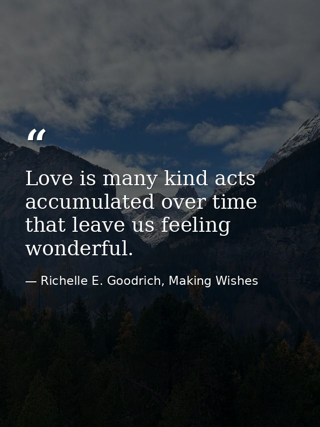 Love is many kind acts accumulated over time that leave us feeling wonderful. — Richelle E. Goodrich, Making Wishes