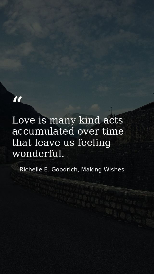 Love is many kind acts accumulated over time that leave us feeling wonderful. — Richelle E. Goodrich, Making Wishes